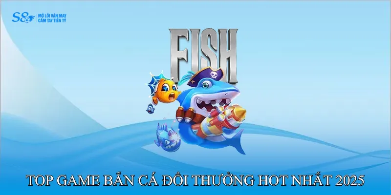 Top game bắn cá đổi thưởng hot nhất 2025